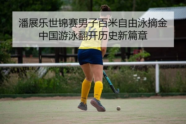 潘展乐世锦赛男子百米自由泳摘金 中国游泳翻开历史新篇章